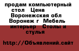 продам компьютерный стол › Цена ­ 3 000 - Воронежская обл., Воронеж г. Мебель, интерьер » Столы и стулья   